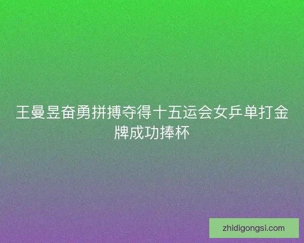 王曼昱奋勇拼搏夺得十五运会女乒单打金牌成功捧杯