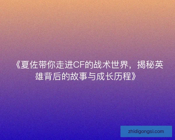 《夏佐带你走进CF的战术世界，揭秘英雄背后的故事与成长历程》