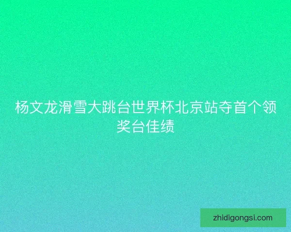 杨文龙滑雪大跳台世界杯北京站夺首个领奖台佳绩