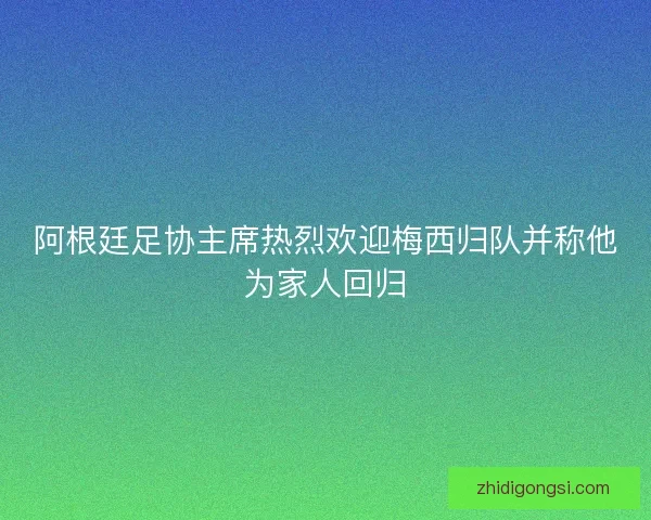 阿根廷足协主席热烈欢迎梅西归队并称他为家人回归 阿根廷足协主席热烈欢迎梅西归队并称他为家人回归