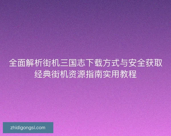 全面解析街机三国志下载方式与安全获取经典街机资源指南实用教程