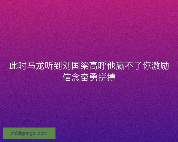 此时马龙听到刘国梁高呼他赢不了你激励信念奋勇拼搏