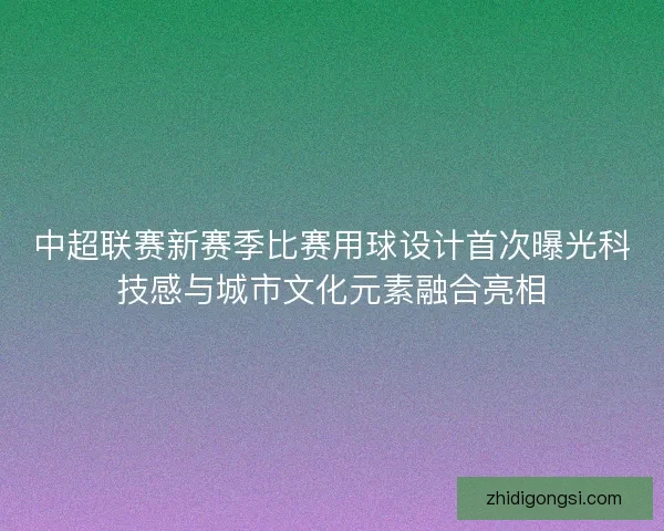 中超联赛新赛季比赛用球设计首次曝光科技感与城市文化元素融合亮相