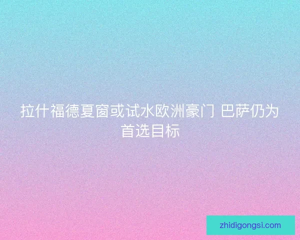拉什福德夏窗或试水欧洲豪门 巴萨仍为首选目标