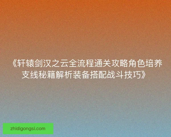 《轩辕剑汉之云全流程通关攻略角色培养支线秘籍解析装备搭配战斗技巧》