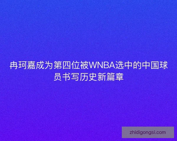 冉珂嘉成为第四位被WNBA选中的中国球员书写历史新篇章
