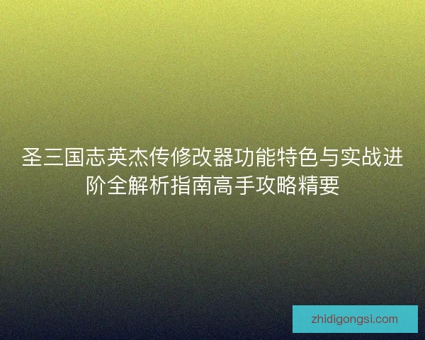 圣三国志英杰传修改器功能特色与实战进阶全解析指南高手攻略精要